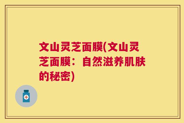 文山灵芝面膜(文山灵芝面膜：自然滋养肌肤的秘密)