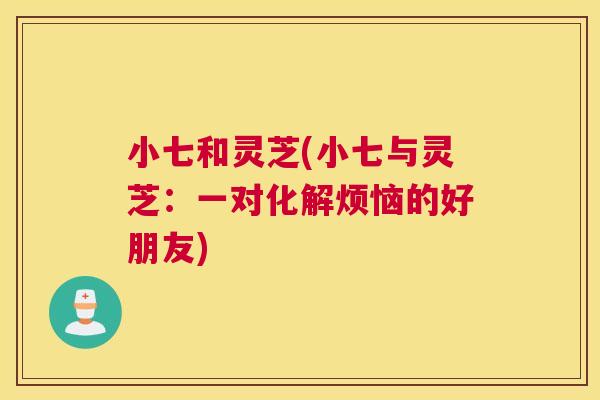 小七和灵芝(小七与灵芝：一对化解烦恼的好朋友)