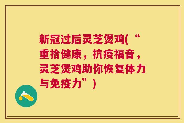新冠过后灵芝煲鸡(“重拾健康，抗疫福音，灵芝煲鸡助你恢复体力与免疫力”)