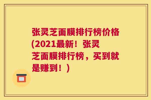 张灵芝面膜排行榜价格(2021最新！张灵芝面膜排行榜，买到就是赚到！)