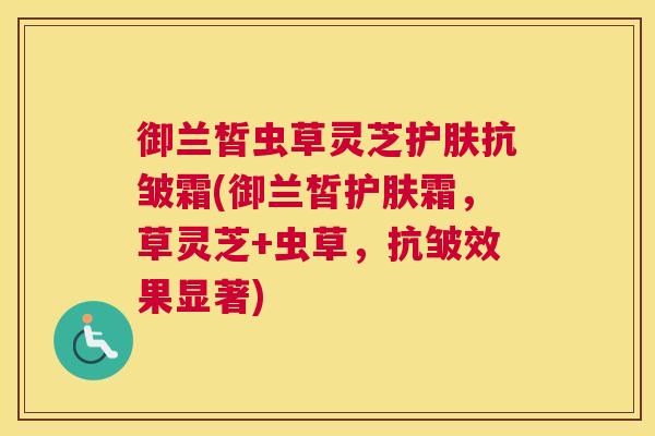 御兰皙虫草灵芝护肤抗皱霜(御兰皙护肤霜，草灵芝+虫草，抗皱效果显著)