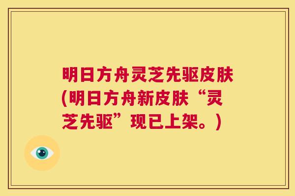 明日方舟灵芝先驱皮肤(明日方舟新皮肤“灵芝先驱”现已上架。)