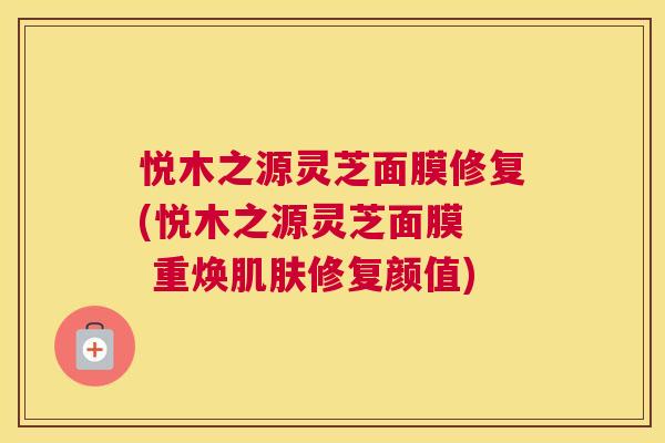 悦木之源灵芝面膜修复(悦木之源灵芝面膜  重焕肌肤修复颜值)