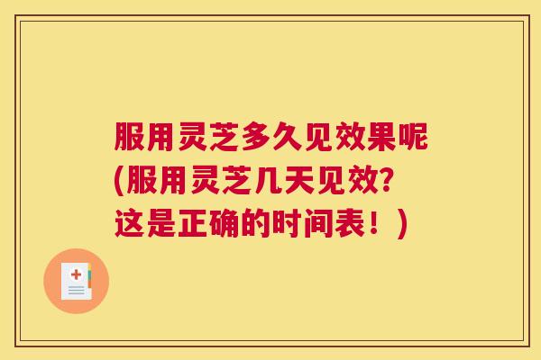 服用灵芝多久见效果呢(服用灵芝几天见效？这是正确的时间表！)