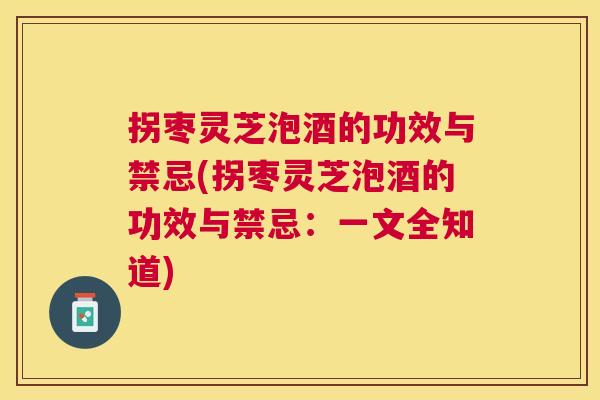 拐枣灵芝泡酒的功效与禁忌(拐枣灵芝泡酒的功效与禁忌：一文全知道)