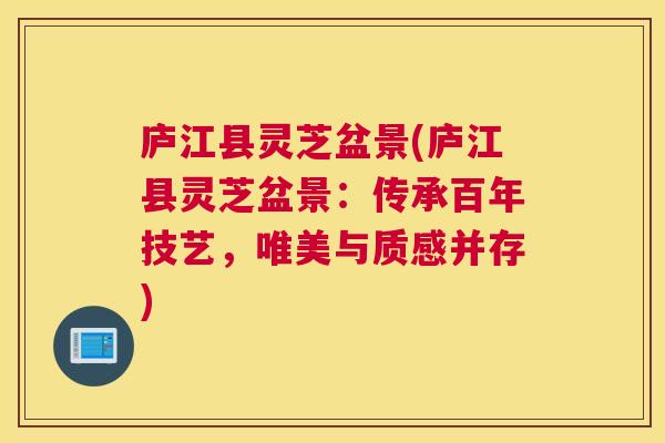 庐江县灵芝盆景(庐江县灵芝盆景：传承百年技艺，唯美与质感并存)