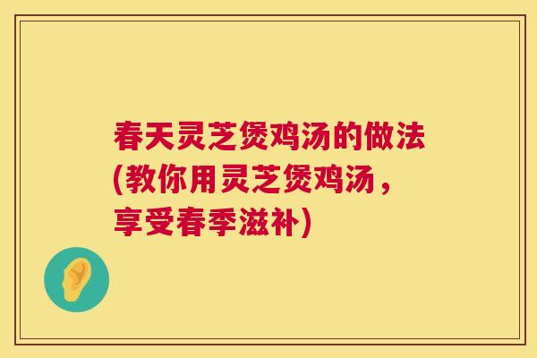 春天灵芝煲鸡汤的做法(教你用灵芝煲鸡汤，享受春季滋补)
