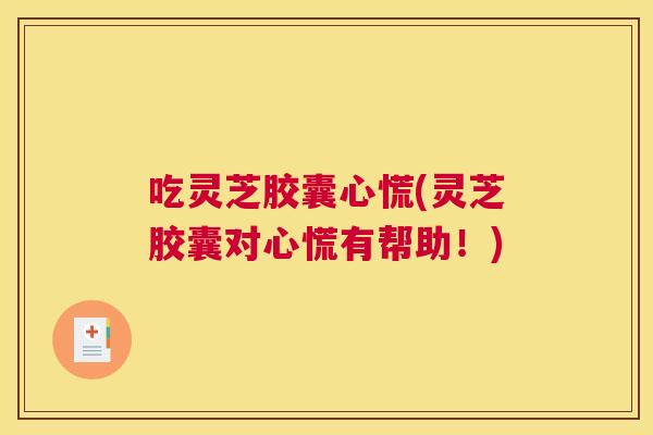 吃灵芝胶囊心慌(灵芝胶囊对心慌有帮助！)
