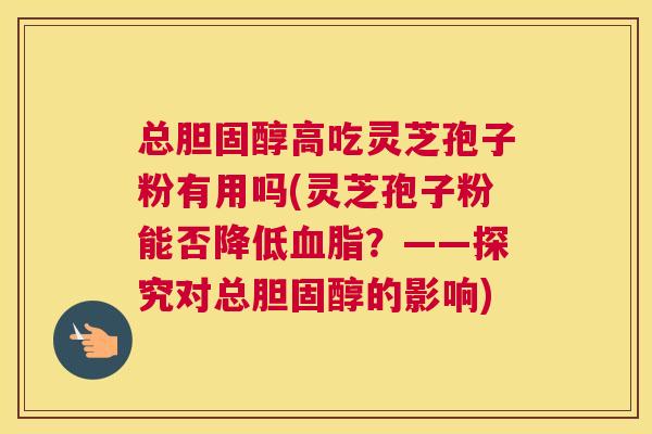 总高吃灵芝孢子粉有用吗(灵芝孢子粉能否降低？——探究对总的影响)