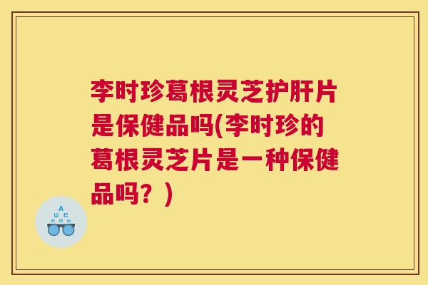 李时珍葛根灵芝护肝片是保健品吗(李时珍的葛根灵芝片是一种保健品吗？)