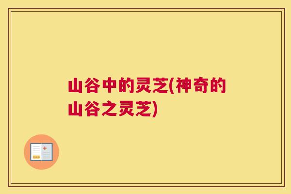 山谷中的灵芝(神奇的山谷之灵芝)