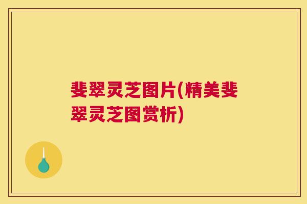 斐翠灵芝图片(精美斐翠灵芝图赏析) 斐翠灵芝图片(精美斐翠灵芝图赏析)