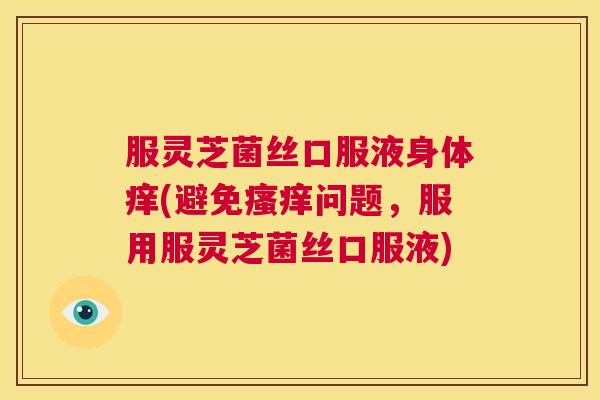 服灵芝菌丝口服液身体痒(避免问题，服用服灵芝菌丝口服液)