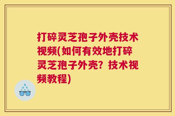 打碎灵芝孢子外壳技术视频(如何有效地打碎灵芝孢子外壳？技术视频教程)