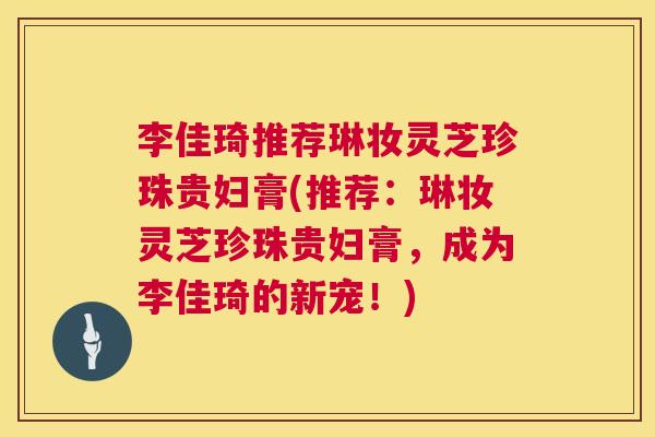 李佳琦推荐琳妆灵芝珍珠贵妇膏(推荐：琳妆灵芝珍珠贵妇膏，成为李佳琦的新宠！)