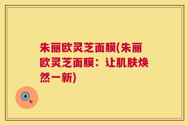 朱丽欧灵芝面膜(朱丽欧灵芝面膜：让肌肤焕然一新)