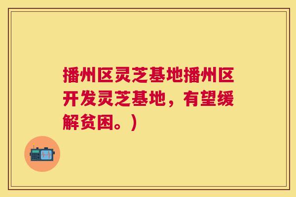 播州区灵芝基地播州区开发灵芝基地，有望缓解贫困。)