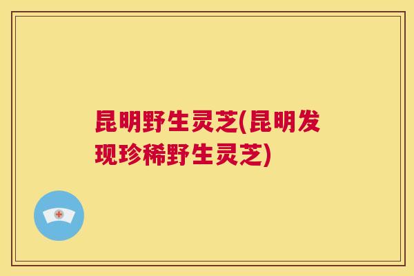 昆明野生灵芝(昆明发现珍稀野生灵芝)