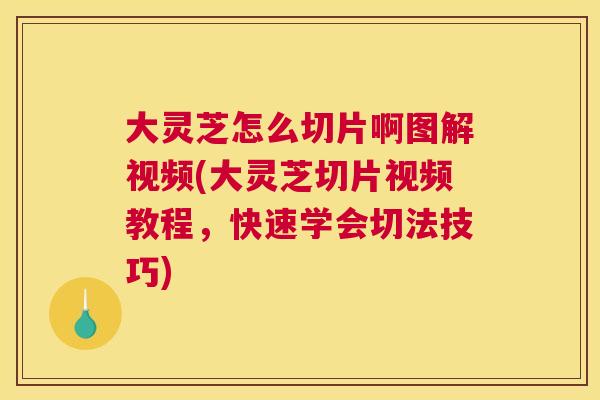 大灵芝怎么切片啊图解视频(大灵芝切片视频教程，快速学会切法技巧)