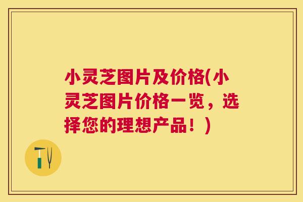 小灵芝图片及价格(小灵芝图片价格一览，选择您的理想产品！)