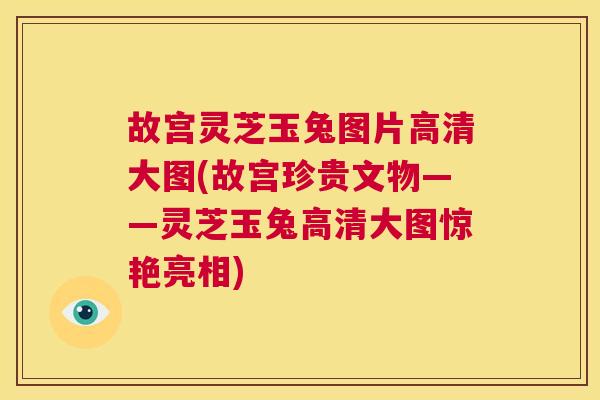 故宫灵芝玉兔图片高清大图(故宫珍贵文物——灵芝玉兔高清大图惊艳亮相)