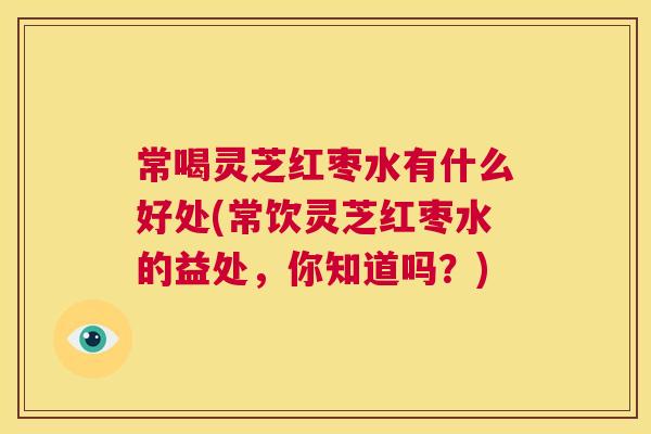 常喝灵芝红枣水有什么好处(常饮灵芝红枣水的益处，你知道吗？)