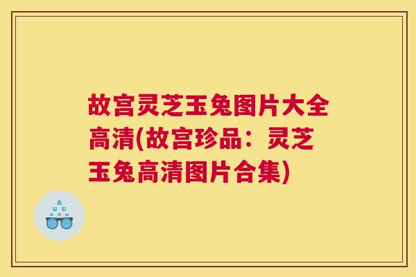 故宫灵芝玉兔图片大全高清(故宫珍品：灵芝玉兔高清图片合集)