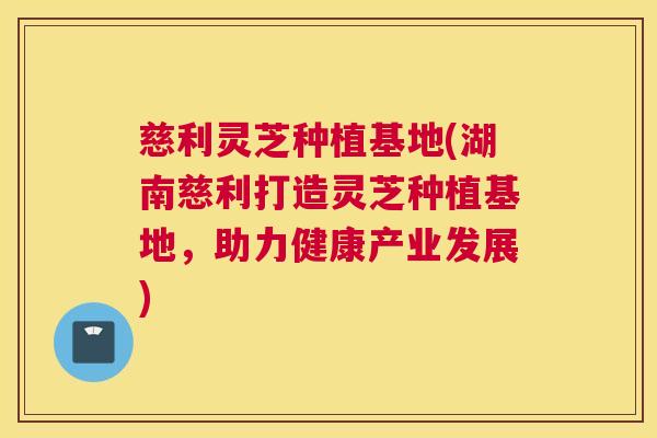 慈利灵芝种植基地(湖南慈利打造灵芝种植基地，助力健康产业发展)