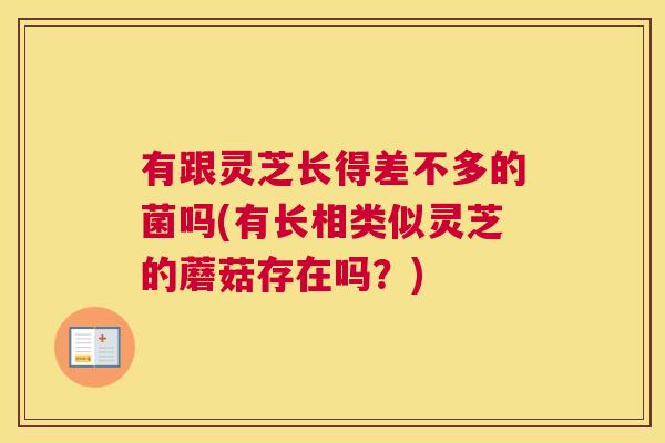 有跟灵芝长得差不多的菌吗(有长相类似灵芝的蘑菇存在吗？)