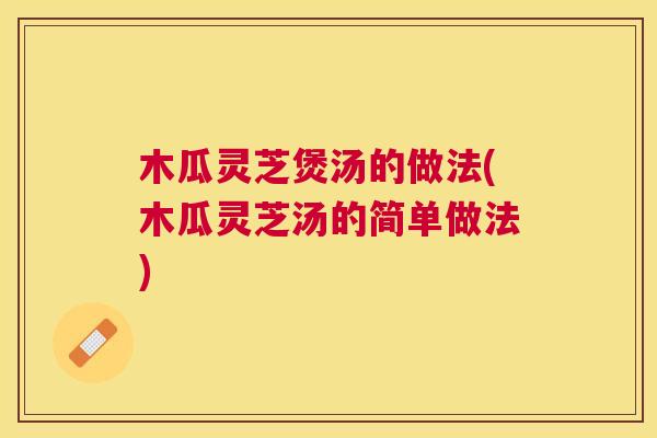 木瓜灵芝煲汤的做法(木瓜灵芝汤的简单做法)