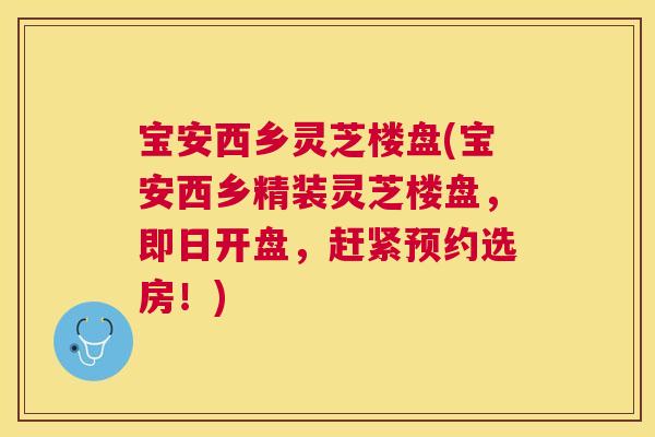 宝安西乡灵芝楼盘(宝安西乡精装灵芝楼盘，即日开盘，赶紧预约选房！)