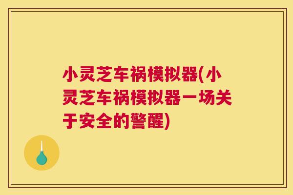 小灵芝车祸模拟器(小灵芝车祸模拟器一场关于安全的警醒)