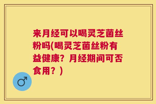 来可以喝灵芝菌丝粉吗(喝灵芝菌丝粉有益健康？期间可否食用？)