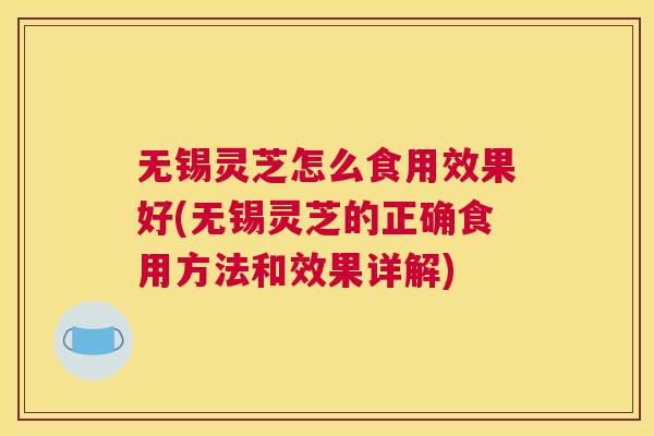 无锡灵芝怎么食用效果好(无锡灵芝的正确食用方法和效果详解)