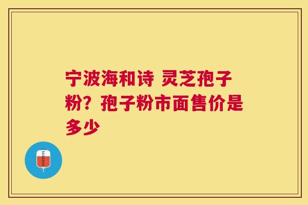宁波海和诗 灵芝孢子粉？孢子粉市面售价是多少