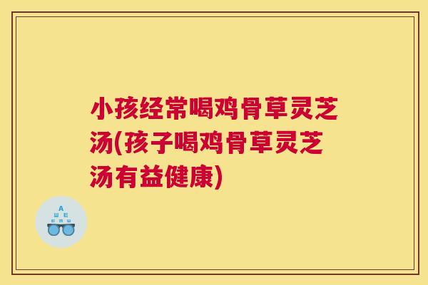 小孩经常喝鸡骨草灵芝汤(孩子喝鸡骨草灵芝汤有益健康)