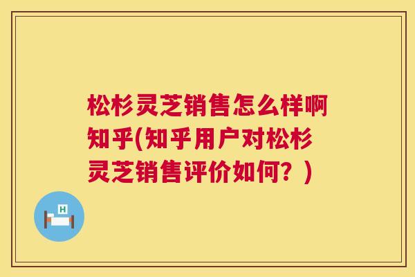 松杉灵芝销售怎么样啊知乎(知乎用户对松杉灵芝销售评价如何？)