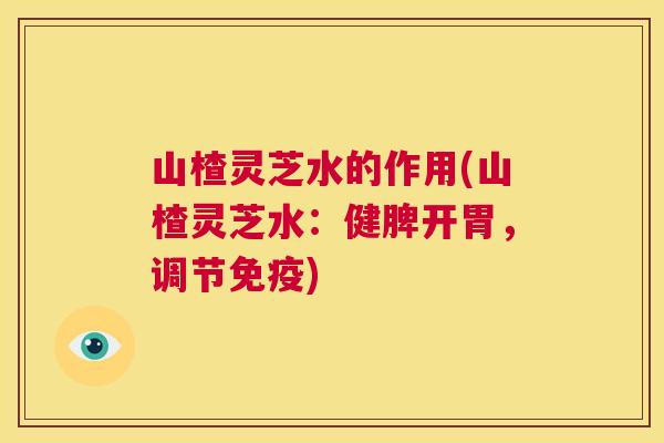 山楂灵芝水的作用(山楂灵芝水：健脾开胃，调节免疫)