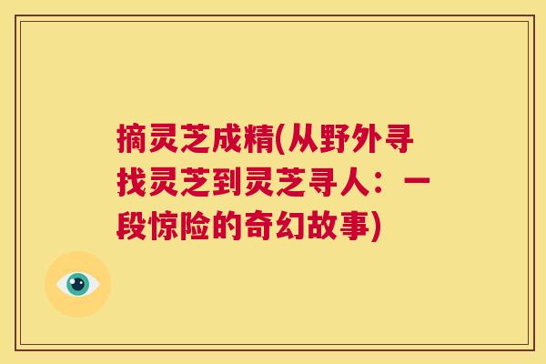 摘灵芝成精(从野外寻找灵芝到灵芝寻人：一段惊险的奇幻故事)