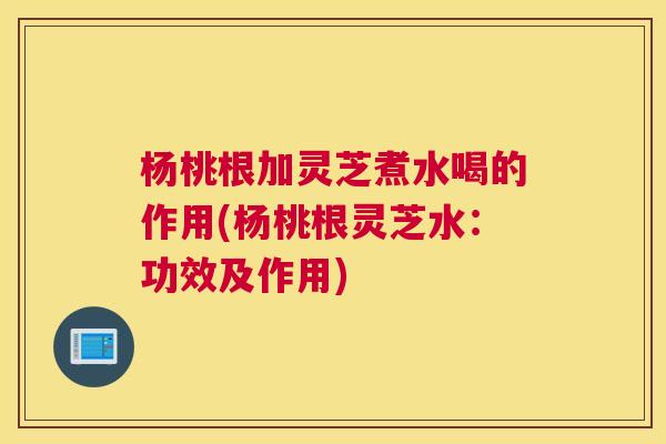 杨桃根加灵芝煮水喝的作用(杨桃根灵芝水:功效及作用) 杨桃根加灵芝煮水喝的作用(杨桃根灵芝水:功效及作用)