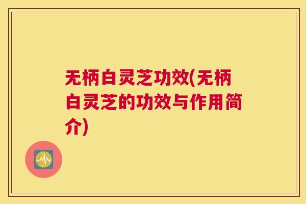 无柄白灵芝功效(无柄白灵芝的功效与作用简介)