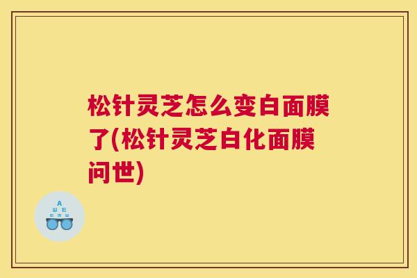 松针灵芝怎么变白面膜了(松针灵芝白化面膜问世)