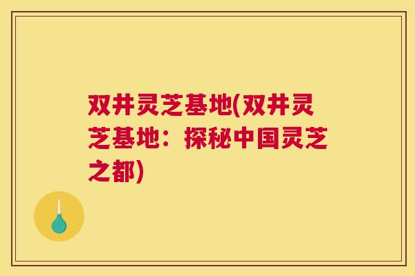双井灵芝基地(双井灵芝基地：探秘中国灵芝之都)