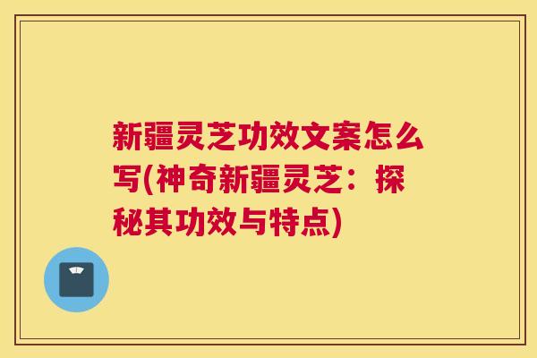 新疆灵芝功效文案怎么写(神奇新疆灵芝：探秘其功效与特点)