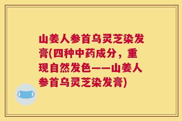 山姜人参首乌灵芝染发膏(四种中药成分，重现自然发色——山姜人参首乌灵芝染发膏)