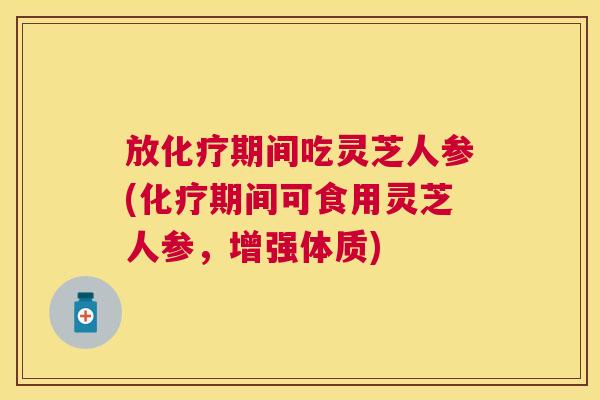 放化疗期间吃灵芝人参(化疗期间可食用灵芝人参，增强体质)