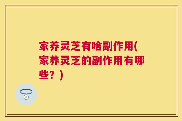 家养灵芝有啥副作用(家养灵芝的副作用有哪些？)