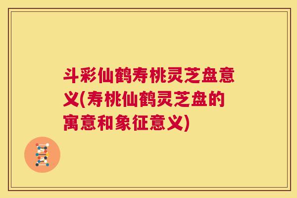 斗彩仙鹤寿桃灵芝盘意义(寿桃仙鹤灵芝盘的寓意和象征意义)