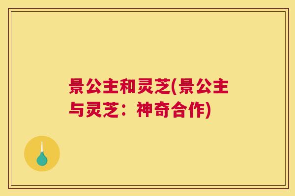 景公主和灵芝(景公主与灵芝:神奇合作) 景公主和灵芝(景公主与灵芝:神奇合作)