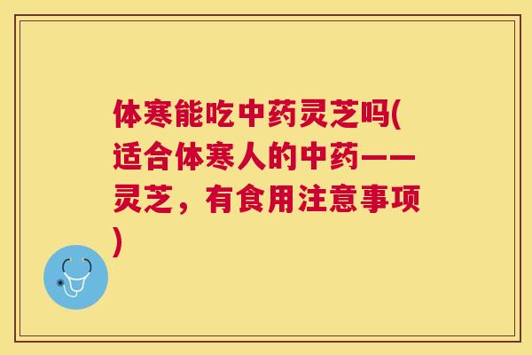 体寒能吃中药灵芝吗(适合体寒人的中药——灵芝，有食用注意事项)
